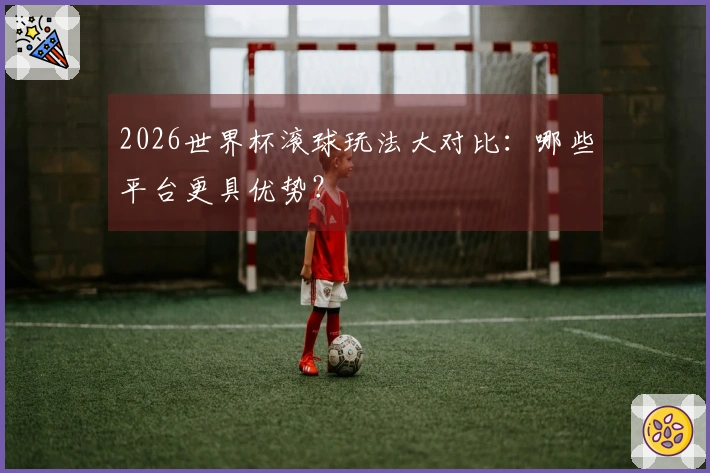 2026世界杯滚球玩法大对比：哪些平台更具优势？