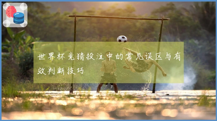 世界杯竞猜投注中的常见误区与有效判断技巧