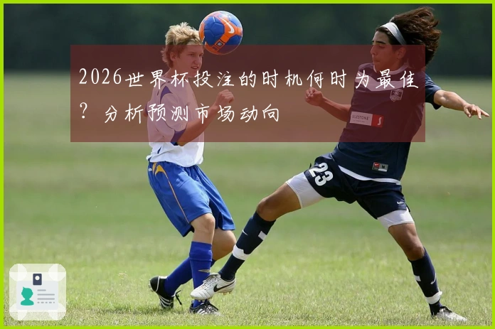 2026世界杯投注的时机何时为最佳？分析预测市场动向