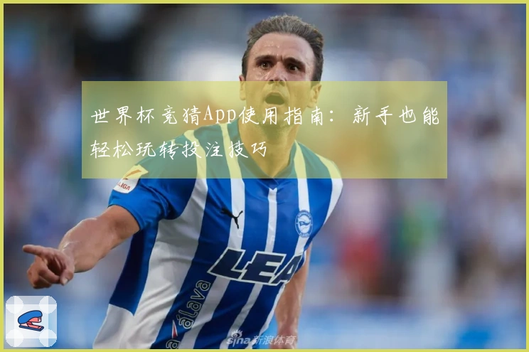 世界杯竞猜App使用指南：新手也能轻松玩转投注技巧