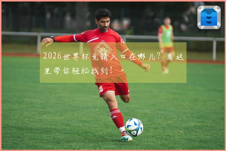 2026世界杯竞猜入口在哪儿？看这里带你轻松找到！