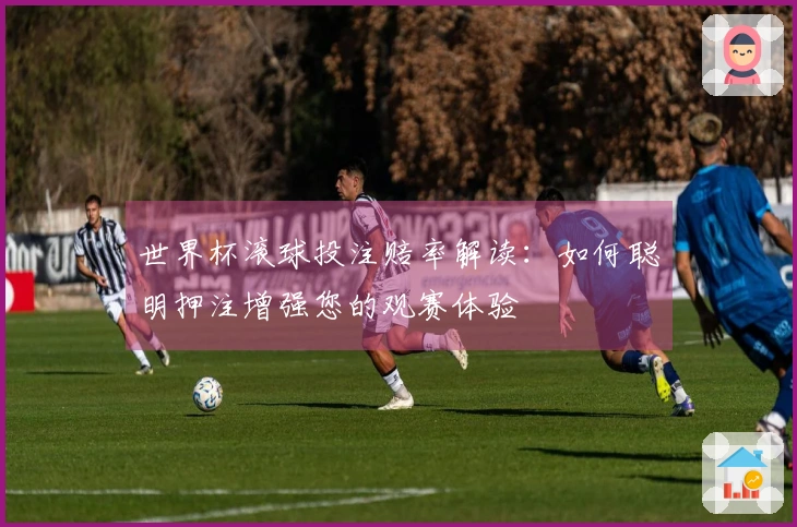 世界杯滚球投注赔率解读：如何聪明押注增强您的观赛体验