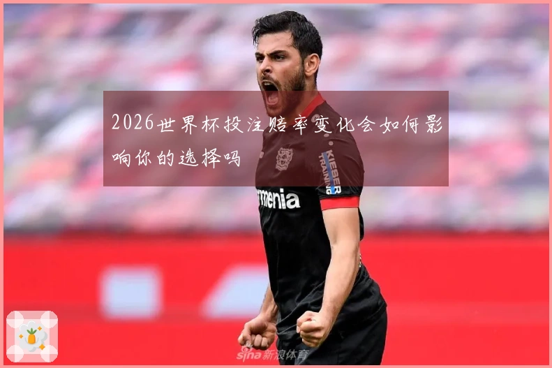 2026世界杯投注赔率变化会如何影响你的选择吗