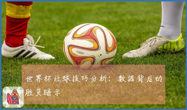 世界杯让球技巧分析：数据背后的胜负暗示