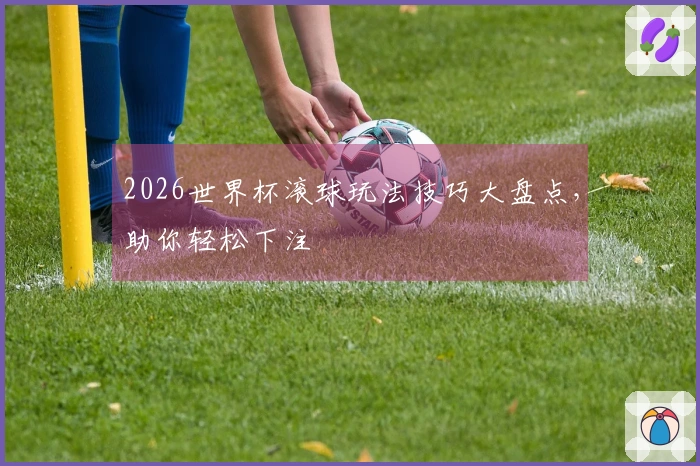 2026世界杯滚球玩法技巧大盘点，助你轻松下注