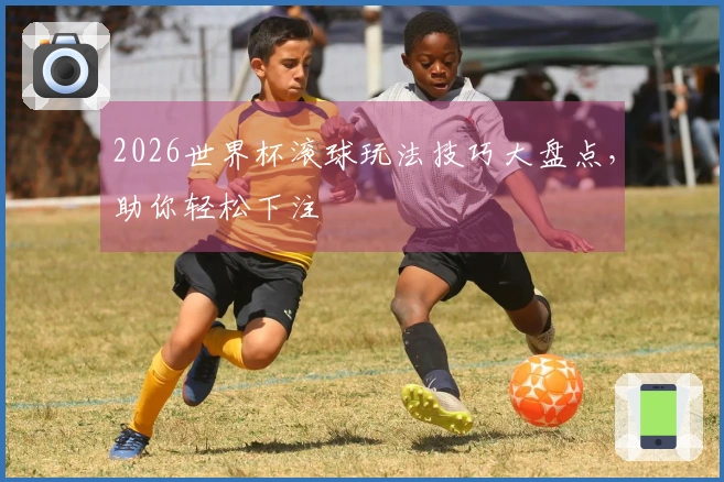 2026世界杯滚球玩法技巧大盘点，助你轻松下注