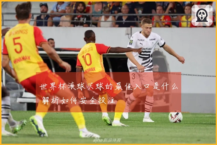 世界杯滚球买球的最佳入口是什么 解析如何安全投注