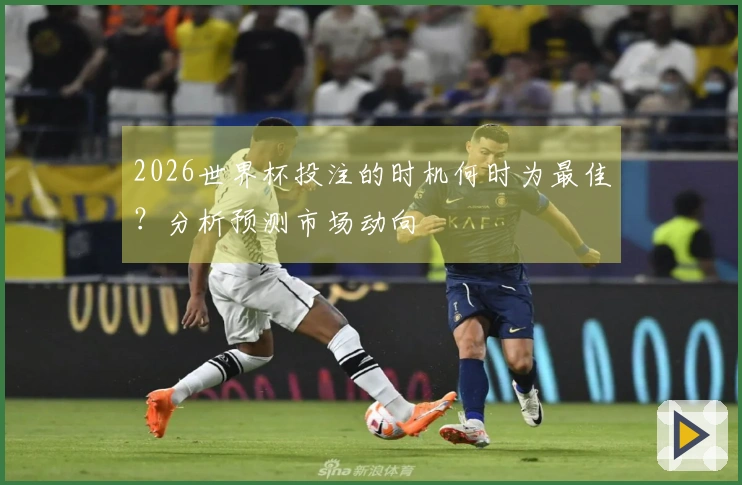 2026世界杯投注的时机何时为最佳？分析预测市场动向