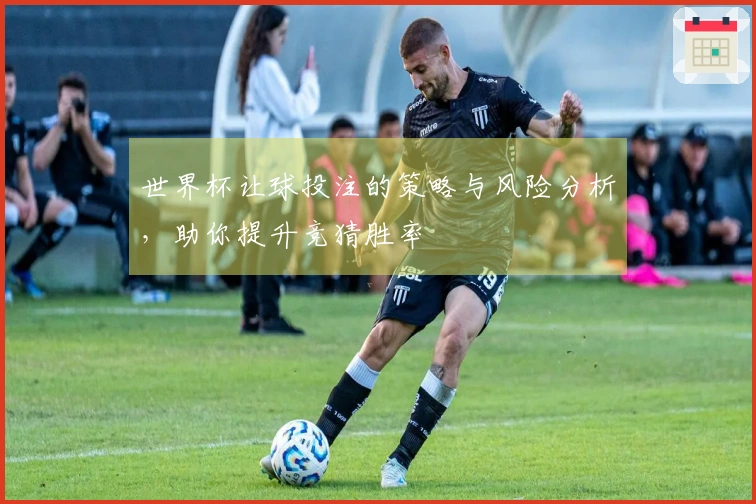 世界杯让球投注的策略与风险分析，助你提升竞猜胜率