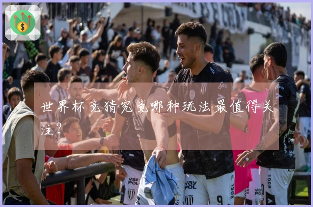 世界杯竞猜究竟哪种玩法最值得关注？