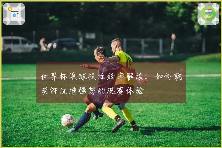 世界杯滚球投注赔率解读：如何聪明押注增强您的观赛体验