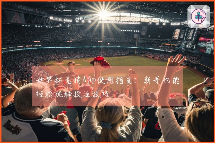 世界杯竞猜App使用指南：新手也能轻松玩转投注技巧