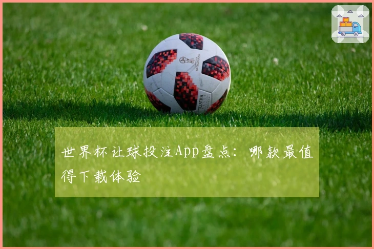 世界杯让球投注App盘点：哪款最值得下载体验